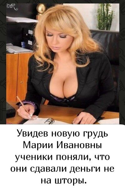 Увидев новую грудь Марии Ивановны ученики поняли, что они сдавали деньги не на шторы.