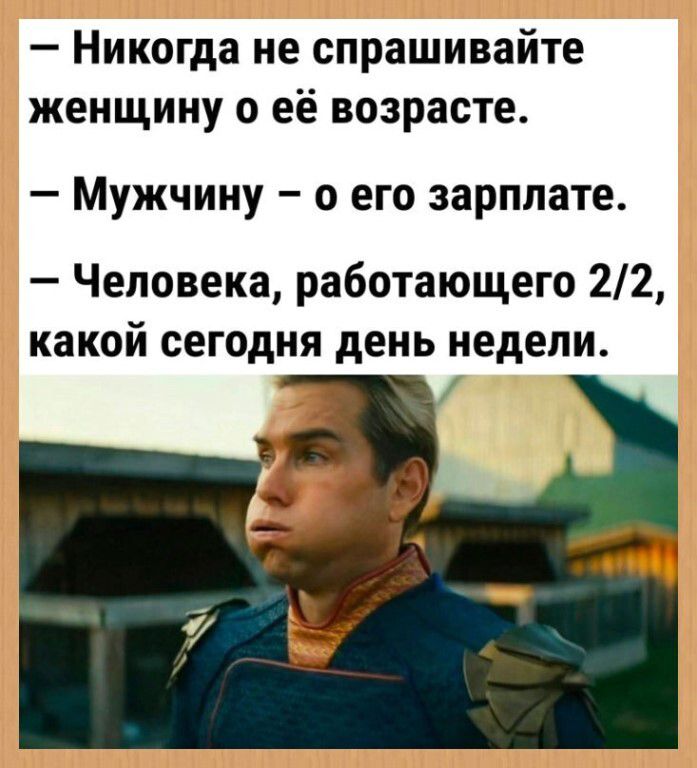 Никогда не спрашивайте женщину о её возрасте. Мужчину – о его зарплате. Человека, работающего 2/2, какой сегодня день недели.
