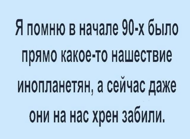 Я помню в начале 90-х было прямо какое-то нашествие инопланетян, а сейчас даже они на нас хрен забили.