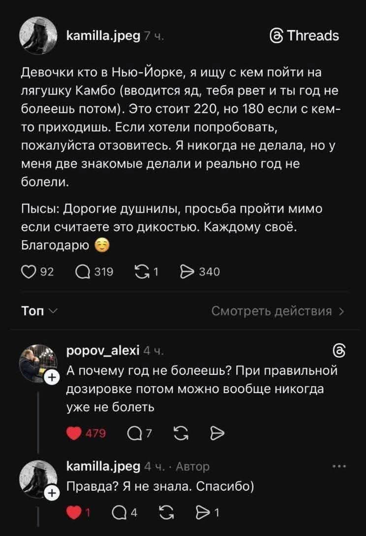 Девочки кто в Нью-Йорке, я ищу с кем пойти на лягушку Камбо (вводится яд, тебя рвет и ты год не болеешь потом). Это стоит 220, но 180 если с кем-то приходишь. Если хотели попробовать, пожалуйста отзовитесь. Я никогда не делала, но у меня две знакомые делали и реально год не болели. Пысы: Дорогие душнилы, просьба пройти мимо если считаете это