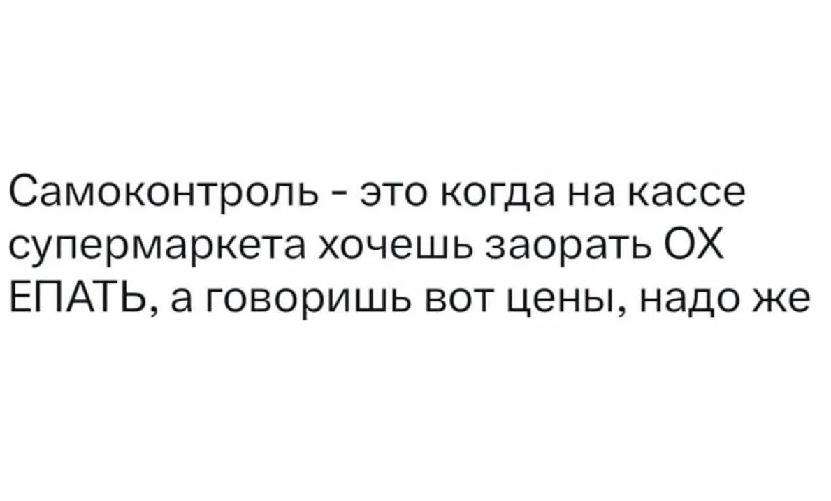 Самоконтроль - это когда на кассе супермаркета хочешь заорать ОХ ЕПАТЬ, а говоришь вот цены, надо же