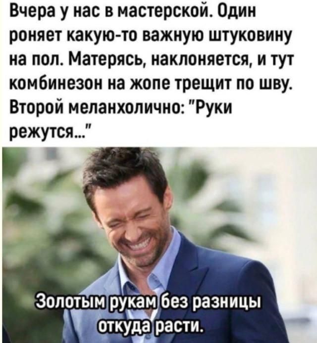 Вчера у нас в мастерской. Один роняет какую-то важную штуковину на пол. Матерясь, наклоняется, и тут комбинезон на жопе трещит по шву. Второй меланхолично: 