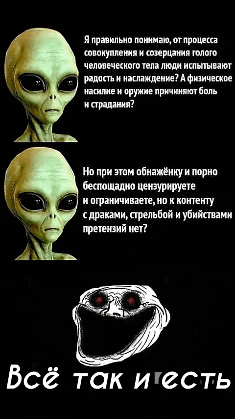 Я правильно понимаю, от процесса совокупления и созерцания голого человеческого тела люди испытывают радость и наслаждение? А физическое насилие и оружие причиняют боль и страдания? Но при этом обнажёнку и порно беспощадно цензурируете и ограничиваете, но к контенту с драками, стрельбой и убийствами претензий нет? Всё так и есть