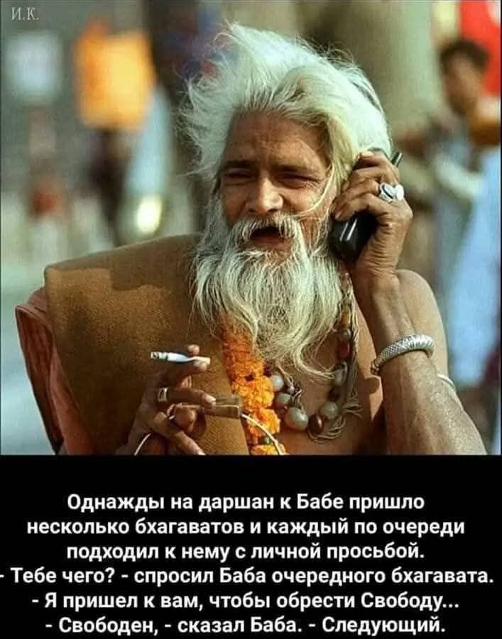 И.К. Однажды на даршан к Бабе пришло несколько бхагаватов и каждый по очереди подходил к нему с личной просьбой. - Тебе чего? - спросил Баба очередного бхагавата. - Я пришел к вам, чтобы обрести Свободу... - Свободен, - сказал Баба. - Следующий.