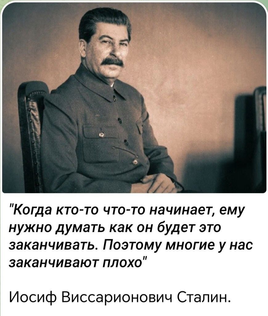 Когда кто-то что-то начинает, ему нужно думать как он будет это заканчивать. Поэтому многие у нас заканчивают плохо. Иосиф Виссарионович Сталин.