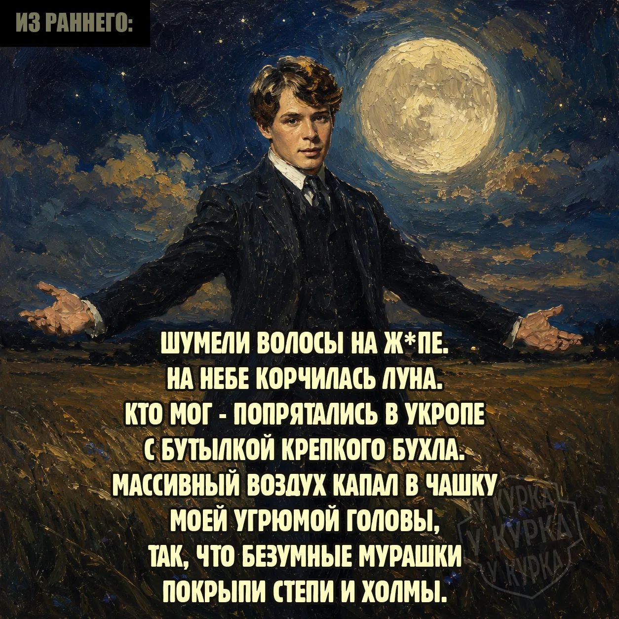 ИЗ РАННЕГО: ШУМЕЛИ ВОЛОСЫ НА Ж*ПЕ. НА НЕБЕ КОРЧИЛАСЬ ЛУНА. КТО МОГ - ПОПРЯТАЛИСЬ В УКРОПЕ С БУТЫЛКОЙ КРЕПКОГО БУХЛА. МАССИВНЫЙ ВОЗДУХ КАПАЛ В ЧАШКУ МОЕЙ УГРЮМОЙ ГОЛОВЫ, ТАК, ЧТО БЕЗУМНЫЕ МУРАШКИ ПОКРЫПИ СТЕПИ И ХОЛМЫ.