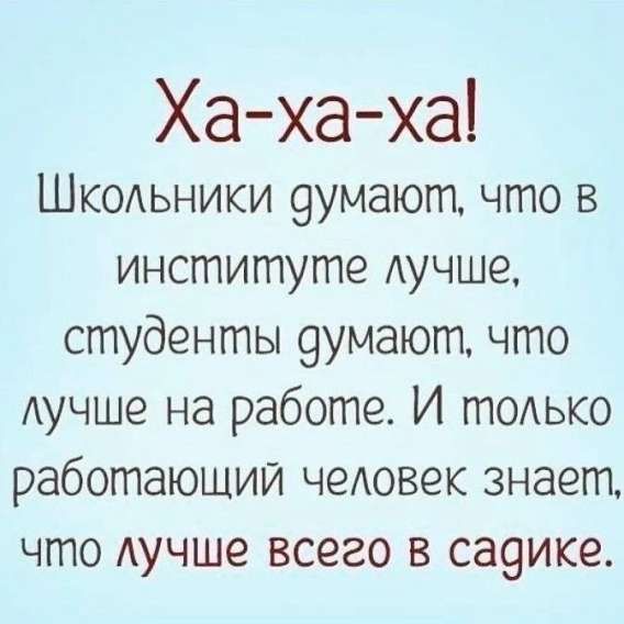 Ха-ха-ха! Школьники думают, что в институте лучше, студенты думают, что лучше на работе. И только работающий человек знает, что лучше всего в садике.