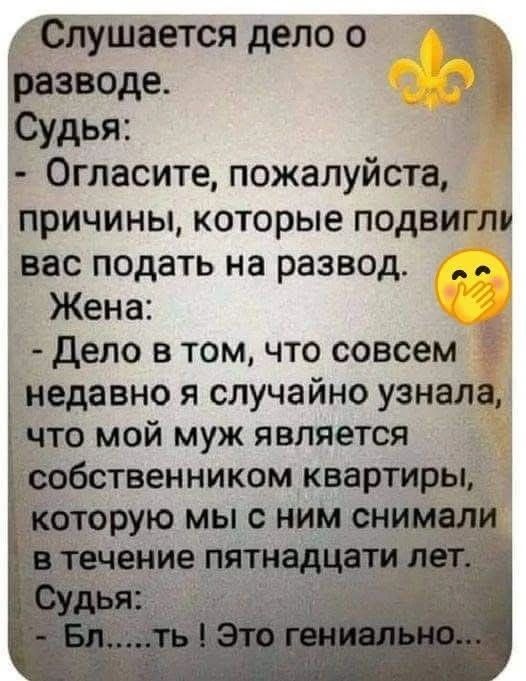 Слушается дело о разводе. Судья: Огласите, пожалуйста, причины, которые подвигли вас подать на развод. Жена: Дело в том, что совсем недавно я случайно узнала, что мой муж является собственником квартиры, которую мы с ним снимали в течение пятнадцати лет. Судья: Бл.....ть ! Это гениально...