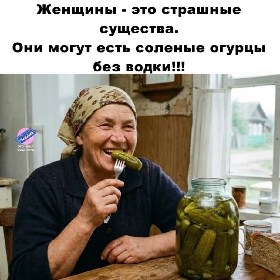Женщины - это страшные существа. Они могут есть соленые огурцы без водки!!!