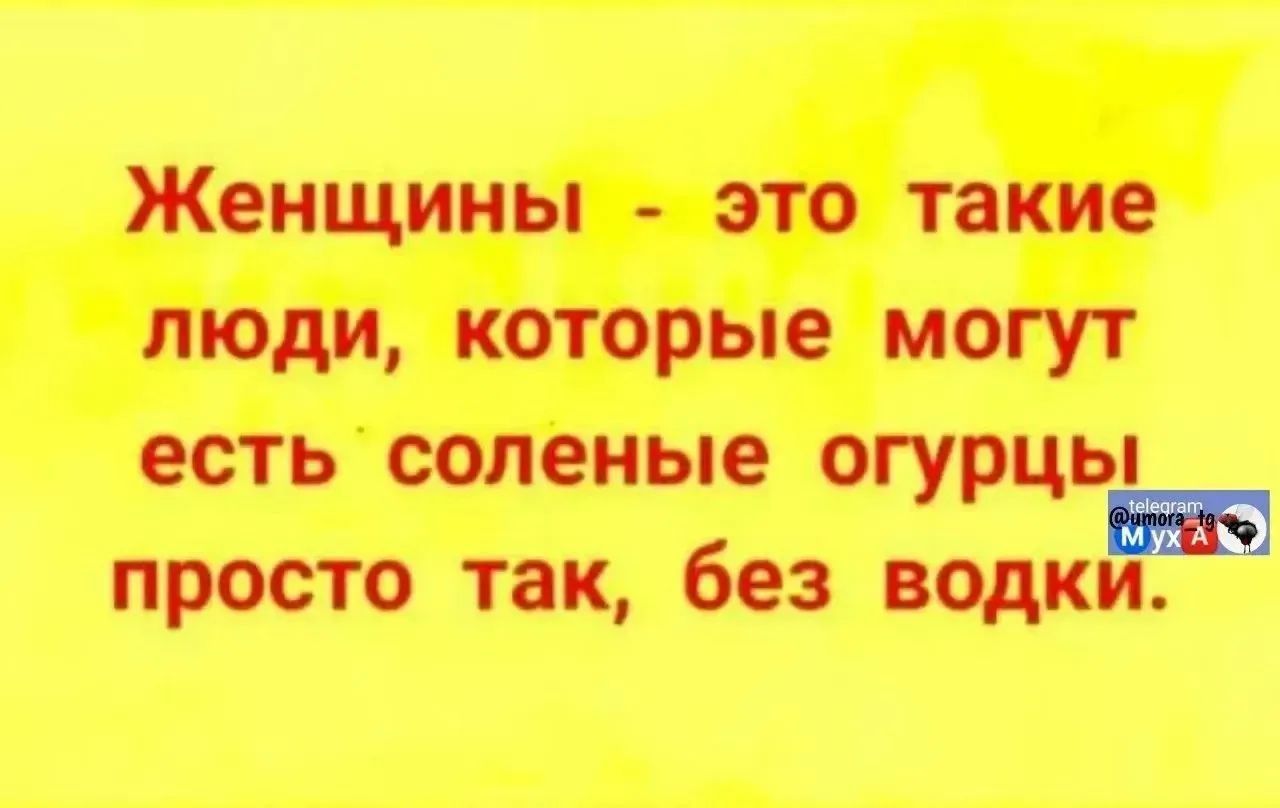 Женщины - это такие люди, которые могут есть соленые огурцы просто так, без водки.