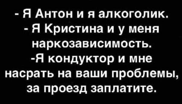 - Я Антон и я алкоголик. - Я Кристина и у меня наркозависимость. -Я кондуктор и мне насрать на ваши проблемы, за проезд заплатите.