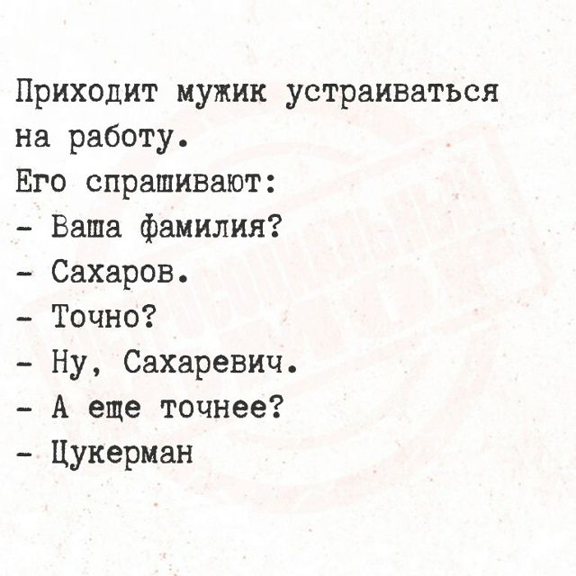Приходит мужик устраиваться на работу. Его спрашивают: - Ваша фамилия? - Сахаров. - Точно? - Ну, Сахаревич. - А еще точнее? - Цукерман