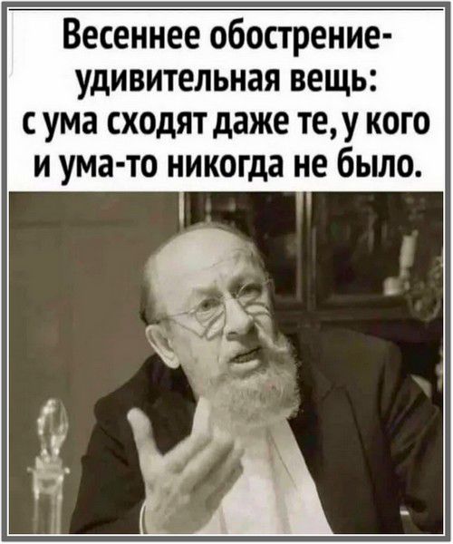 Весеннее обострение- удивительная вещь: с ума сходят даже те, у кого и ума-то никогда не было.