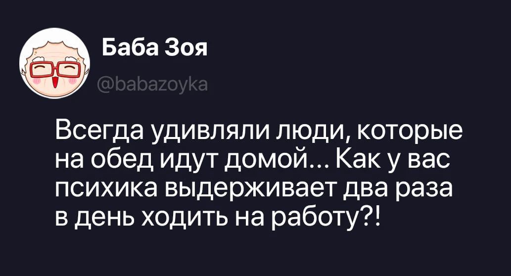Баба Зоя @babazoyka Всегда удивляли люди, которые на обед идут домой... Как у вас психика выдерживает два раза в день ходить на работу?!