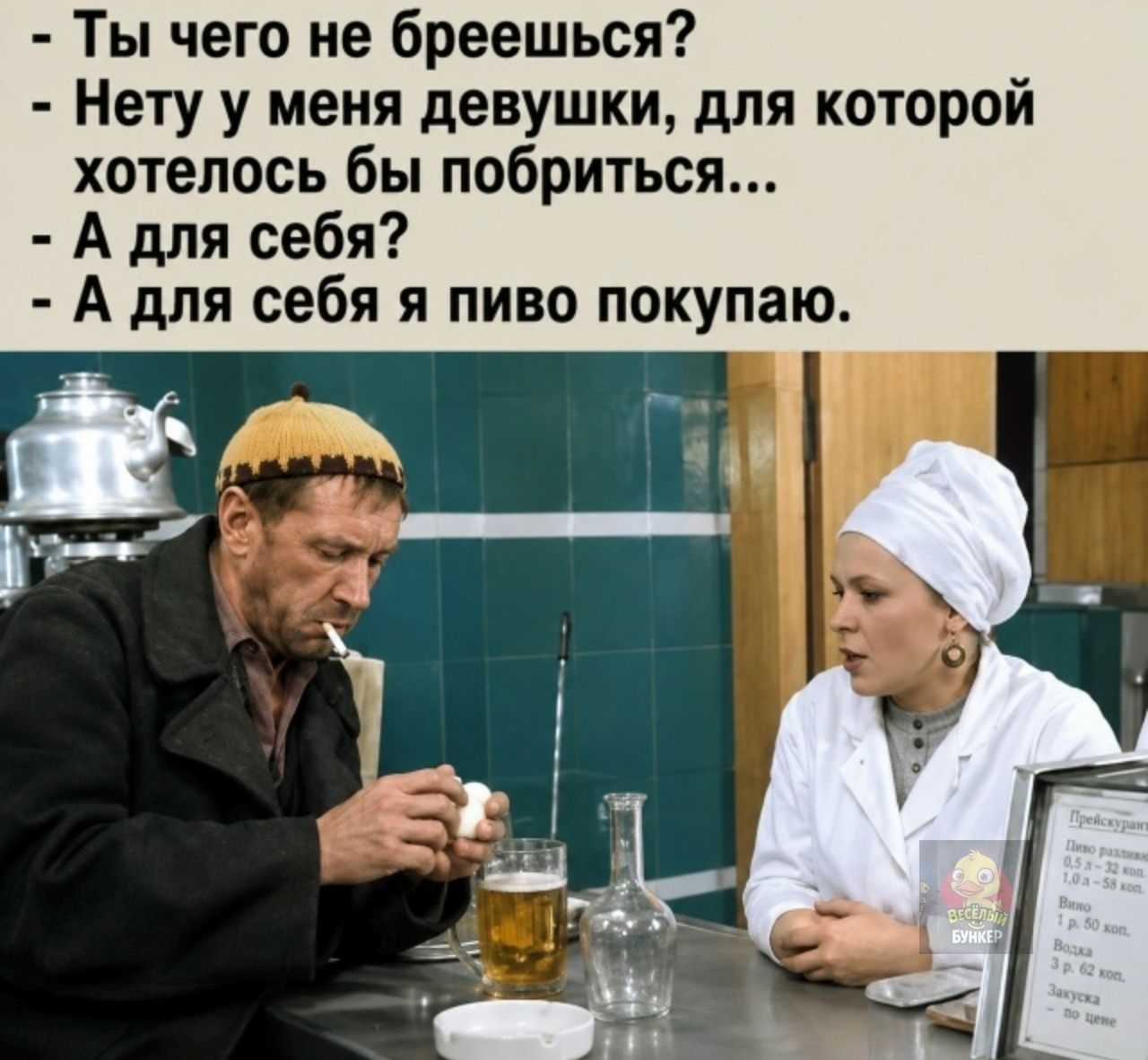 - Ты чего не бреешься? - Нету у меня девушки, для которой хотелось бы побриться... - А для себя? - А для себя я пиво покупаю.