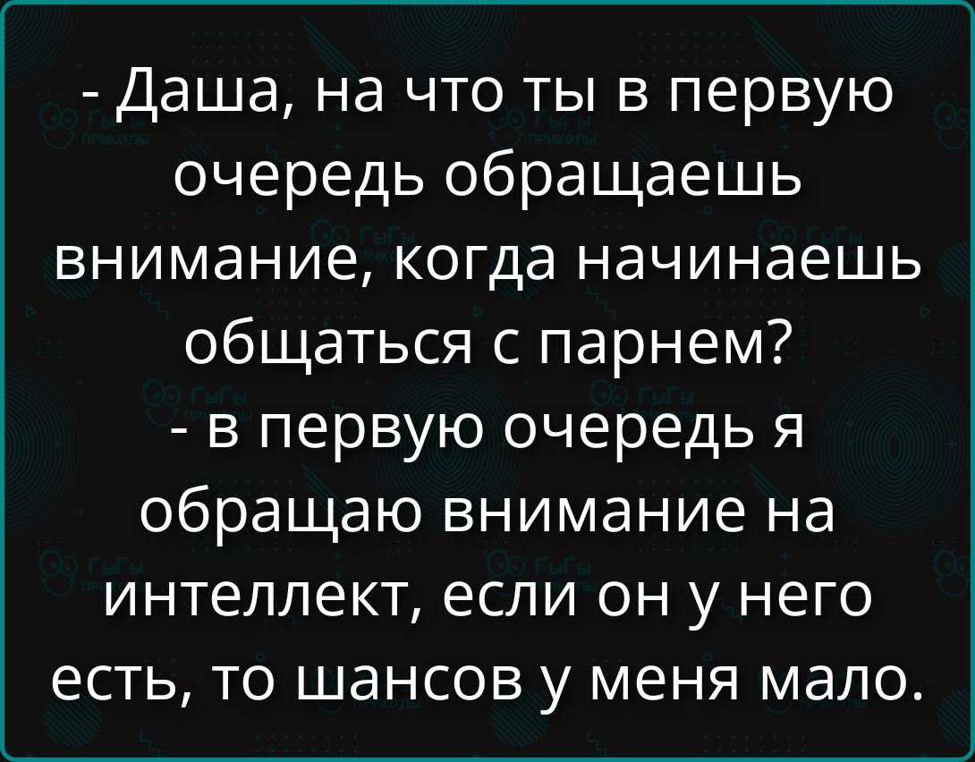 - Даша, на что ты в первую очередь обращаешь внимание, когда начинаешь общаться с парнем?
- В первую очередь я обращаю внимание на интеллект, если он у него есть, то шансов у меня мало.