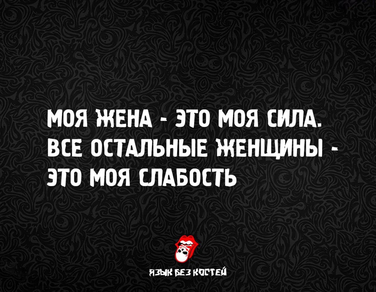 МОЯ ЖЕНА - ЭТО МОЯ СИЛА. ВСЕ ОСТАЛЬНЫЕ ЖЕНЩИНЫ - ЭТО МОЯ СЛАБОСТЬ ЯЗЫК БЕЗ КОСТЕЙ
