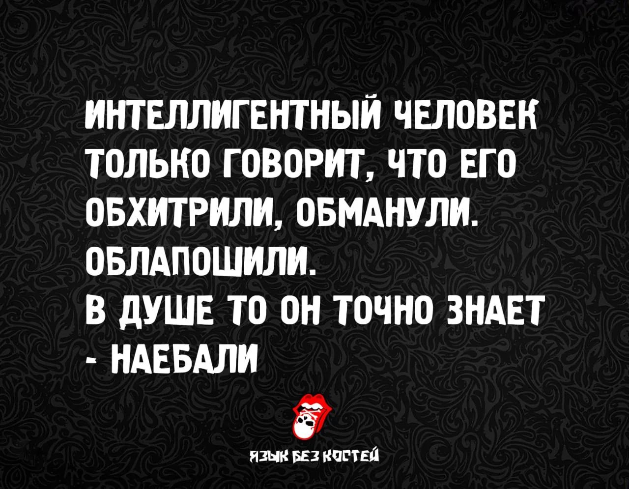 ИНТЕЛЛИГЕНТНЫЙ ЧЕЛОВЕК ТОЛЬКО ГОВОРИТ, ЧТО ЕГО ОБХИТРИЛИ, ОБМАНУЛИ. ОБЛАПОШИЛИ. В ДУШЕ ТО ОН ТОЧНО ЗНАЕТ - НАЕБАЛИ