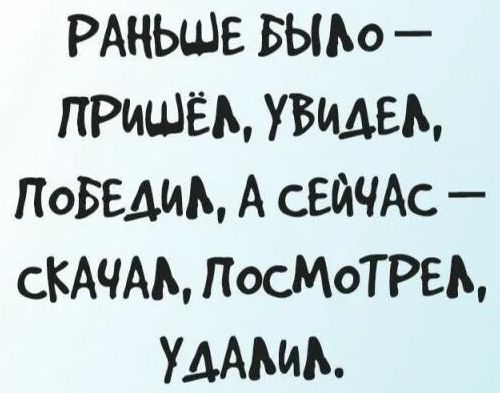 РАНЬШЕ БЫЛО – ПРИШЁЛ, УВИДЕЛ, ПОБЕДИЛ, А СЕЙЧАС – СКАЧАЛ, ПОСМОТРЕЛ, УДАЛИЛ.