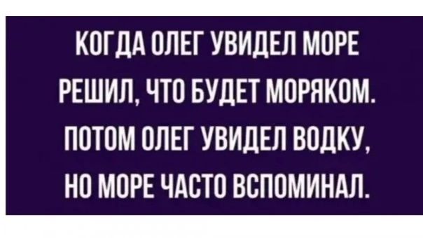 КОГДА ОЛЕГ УВИДЕЛ МОРЕ РЕШИЛ, ЧТО БУДЕТ МОРЯКОМ. ПОТОМ ОЛЕГ УВИДЕЛ ВОДКУ, НО МОРЕ ЧАСТО ВСПОМИНАЛ.