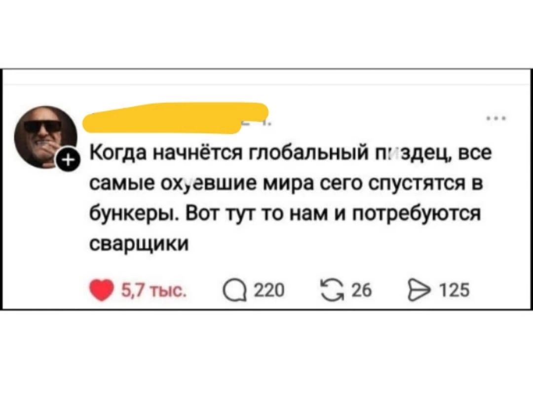 Когда начнётся глобальный пиздец, все самые охуевшие мира сего спустятся в бункеры. Вот тут то нам и потребуются сварщики