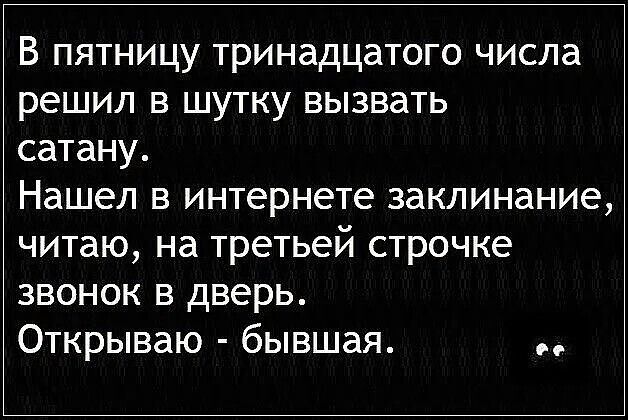 В пятницу тринадцатого числа решил в шутку вызвать сатану. Нашел в интернете заклинание, читаю, на третьей строчке звонок в дверь. Открываю - бывшая.