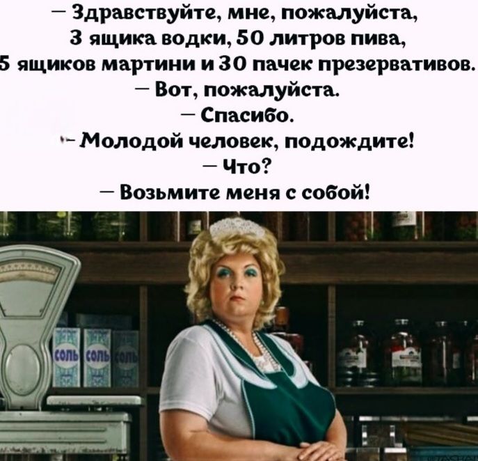 Здравствуйте, мне, пожалуйста, 3 ящика водки, 50 литров пива, 5 ящиков мартини и 30 пачек презервативов. Вот, пожалуйста. Спасибо. Молодой человек, подождите! Что? Возьмите меня с собой!