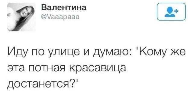 Валентина @Vaaapaaa Иду по улице и думаю: 'Кому же эта потная красавица достанется?'