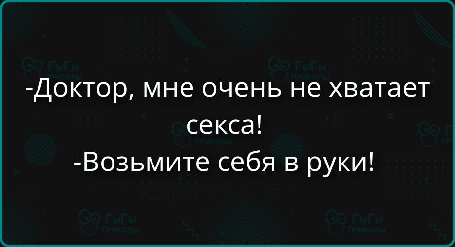 -Доктор, мне очень не хватает секса!
-Возьмите себя в руки!