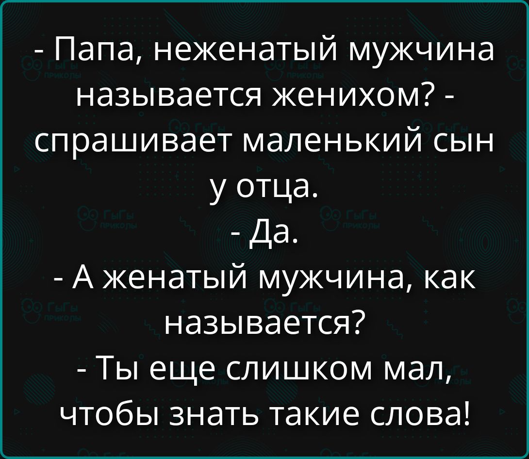 Папа, неженатый мужчина называется женихом? - спрашивает маленький сын у отца. - Да. - А женатый мужчина, как называется? - Ты еще слишком мал, чтобы знать такие слова!