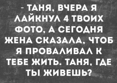 - Таня, вчера я лайкнул 4 твоих фото, а сегодня жена сказала, чтоб я проваливал к тебе жить. Таня, где ты живешь?