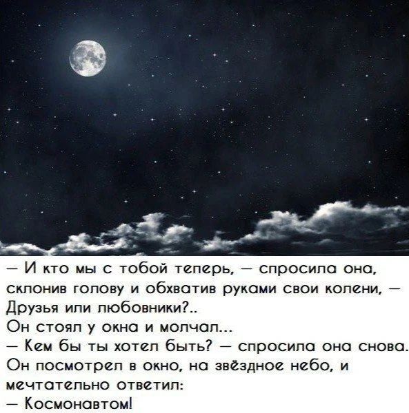 – И кто мы с тобой теперь, – спросила она, склонив голову и обхватив руками свои колени, – Друзья или любовники?.. Он стоял у окна и молчал... – Кем бы ты хотел быть? – спросила она снова. Он посмотрел в окно, на звёздное небо, и мечтательно ответил: – Космонавтом!