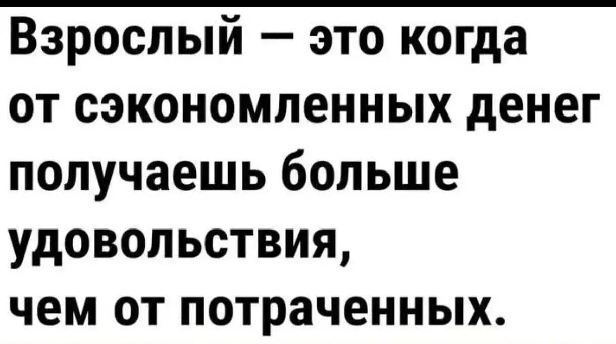 Взрослый — это когда от сэкономленных денег получаешь больше удовольствия, чем от потраченных.