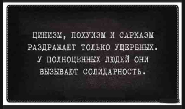 ЦИНИЗМ, ПОХУИЗМ И САРКАЗМ РАЗДРАЖАЮТ ТОЛЬКО УЩЕРБНЫХ. У ПОЛНОЦЕННЫХ ЛЮДЕЙ ОНИ ВЫЗЫВАЮТ СОЛИДАРНОСТЬ.