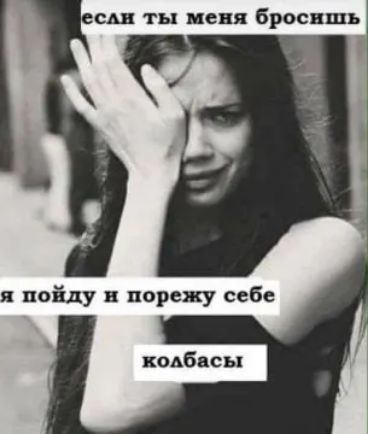 если ты меня бросишь я пойду и порежу себе колбасы