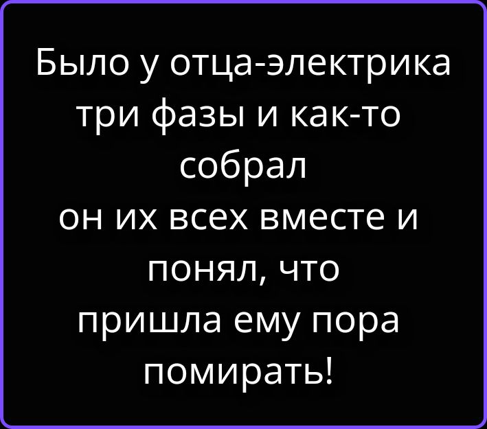 Было у отца-электрика три фазы и как-то собрал он их всех вместе и понял, что пришла ему пора помирать!