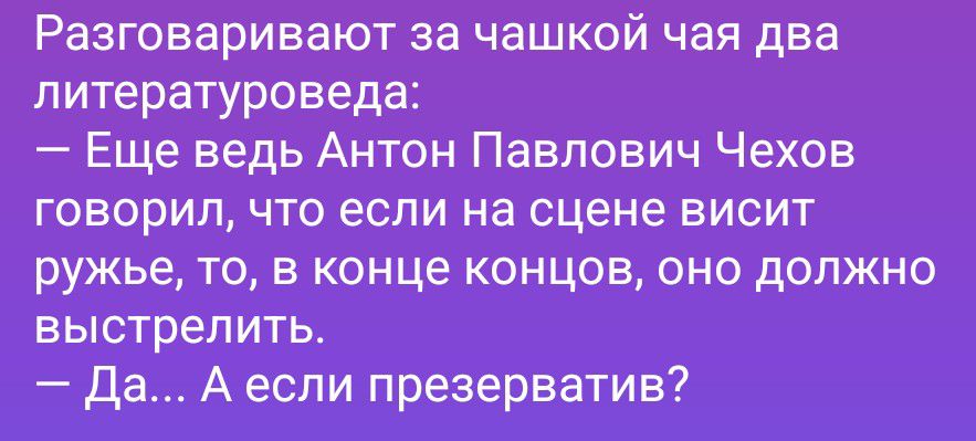 Разговаривают за чашкой чая два литературоведа: — Еще ведь Антон Павлович Чехов говорил, что если на сцене висит ружье, то, в конце концов, оно должно выстрелить. — Да... А если презерватив?