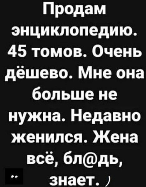 Продам энциклопедию. 45 томов. Очень дёшево. Мне она больше не нужна. Недавно женился. Жена всё, бл@дь, знает. :)