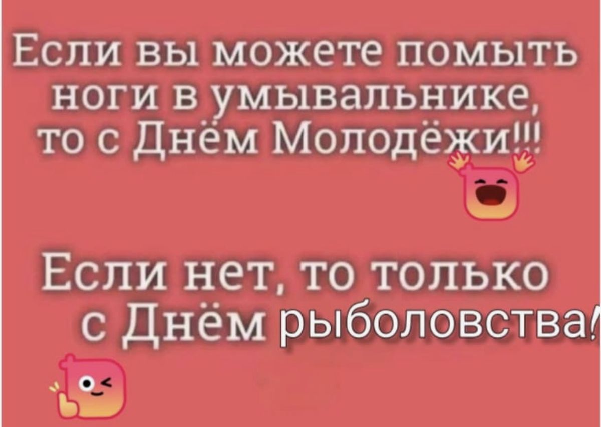 Если вы можете помыть ноги в умывальнике, то с Днём Молодёжи!!! Если нет, то только с Днём рыболовства!