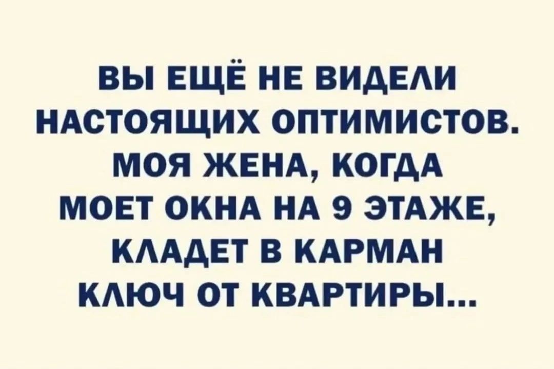 Вы ещё не видели настоящих оптимистов. Моя жена, когда моет окна на 9 этаже, кладет в карман ключ от квартиры...