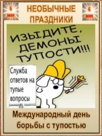 6 мая НЕОБЫЧНЫЕ ПРАЗДНИКИ ИЗЫДИТЕ, ДЕМОНЫ ТУПОСТИ!!! Служба ответов на тупые вопросы Международный день борьбы с тупостью
