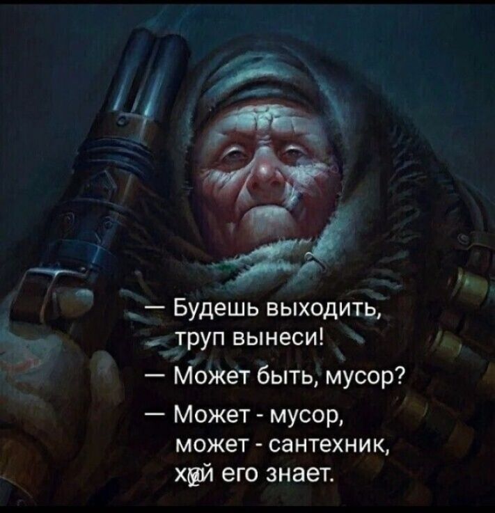 — Будешь выходить, труп вынеси! — Может быть, мусор? — Может - мусор, может - сантехник, хуй его знает.