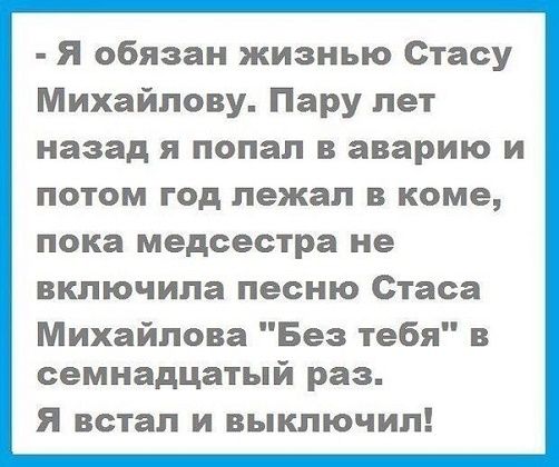 Я обязан жизнью Стасу Михайлову. Пару лет назад я попал в аварию и потом год лежал в коме, пока медсестра не включила песню Стаса Михайлова 