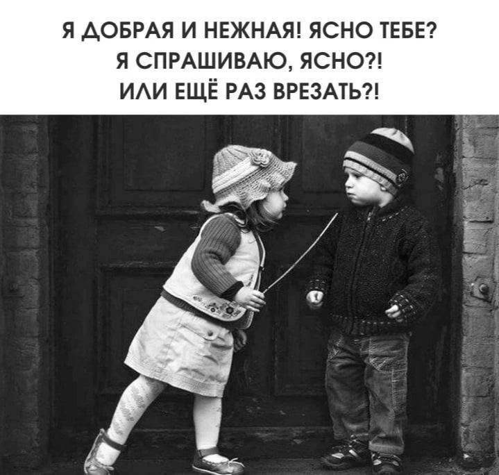 Я ДOБРАЯ И НЕЖНАЯ! ЯСНО ТЕБЕ? Я СПРАШИВАЮ, ЯСНО?! ИЛИ ЕЩЁ РАЗ ВРЕЗАТЬ?!