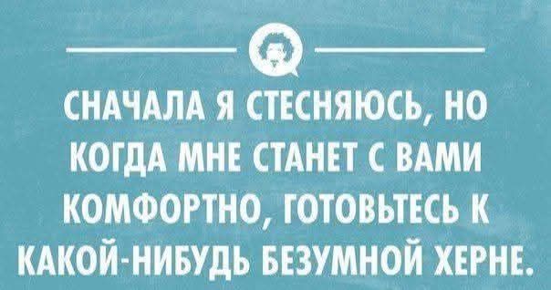 СНАЧАЛА Я СТЕСНЯЮСЬ, НО КОГДА МНЕ СТАНЕТ С ВАМИ КОМФОРТНО, ГОТОВЬТЕСЬ К КАКОЙ-НИБУДЬ БЕЗУМНОЙ ХЕРНЕ.