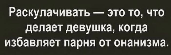 Раскулачивать — это то, что делает девушка, когда избавляет парня от онанизма.