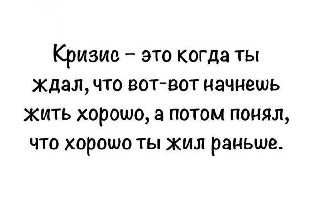 Кризис – это когда ты ждал, что вот-вот начнешь жить хорошо, а потом понял, что хорошо ты жил раньше.