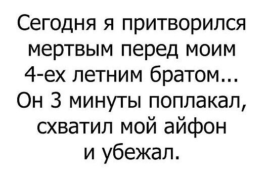 Сегодня я притворился мертвым перед моим 4-ех летним братом... Он 3 минуты поплакал, схватил мой айфон и убежал.