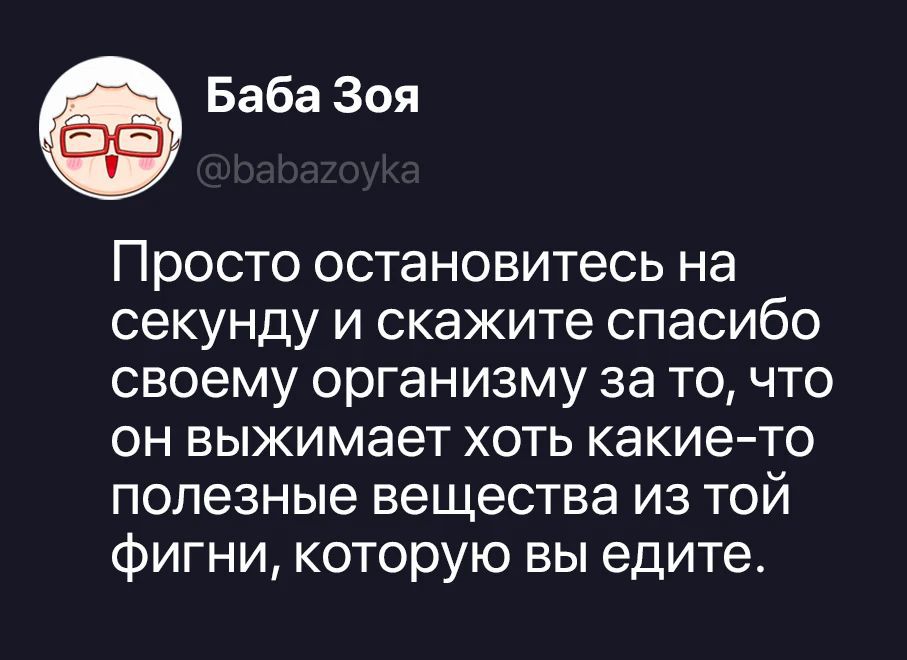 Баба Зоя @babazoyka Просто остановитесь на секунду и скажите спасибо своему организму за то, что он выжимает хоть какие-то полезные вещества из той фигни, которую вы едите.