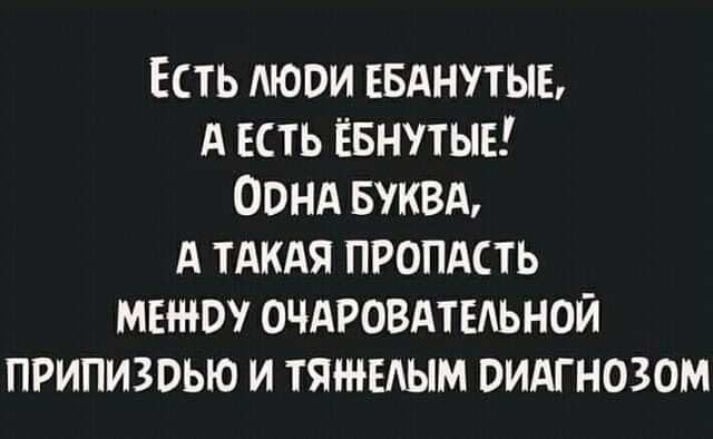 Есть люди ебанутые, а есть ёбнутые! Одна буква, а такая пропасть между очаровательной припиздью и тяжелым диагнозом